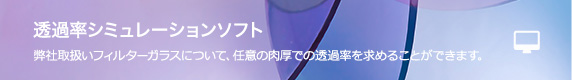 【透過率シミュレーションソフト】弊社取扱いフィルターガラスについて、任意の肉厚での透過率を求めることができます。